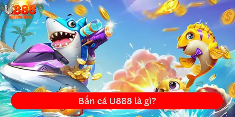 Tìm hiểu game Bắn cá U888 là gì?