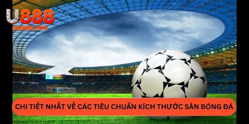 Chi tiết nhất về các tiêu chuẩn kích thước sân bóng đá