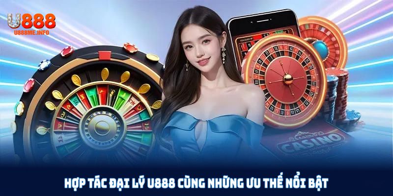 Hợp tác đại lý U888 cùng những ưu thế nổi bật